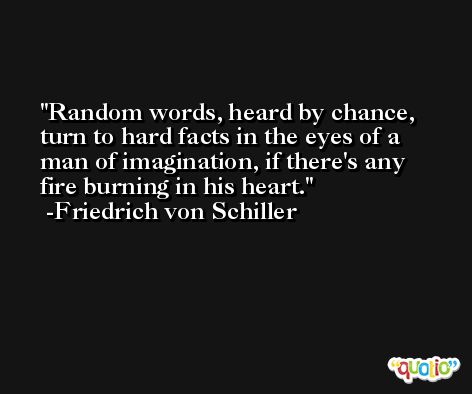 Random words, heard by chance, turn to hard facts in the eyes of a man of imagination, if there's any fire burning in his heart. -Friedrich von Schiller