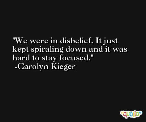 We were in disbelief. It just kept spiraling down and it was hard to stay focused. -Carolyn Kieger