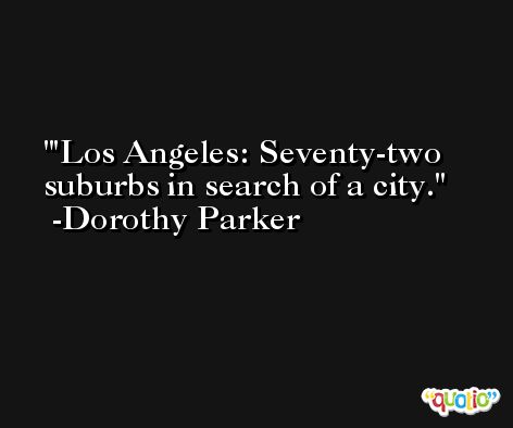 'Los Angeles: Seventy-two suburbs in search of a city. -Dorothy Parker