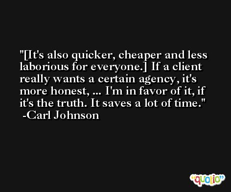 [It's also quicker, cheaper and less laborious for everyone.] If a client really wants a certain agency, it's more honest, ... I'm in favor of it, if it's the truth. It saves a lot of time. -Carl Johnson