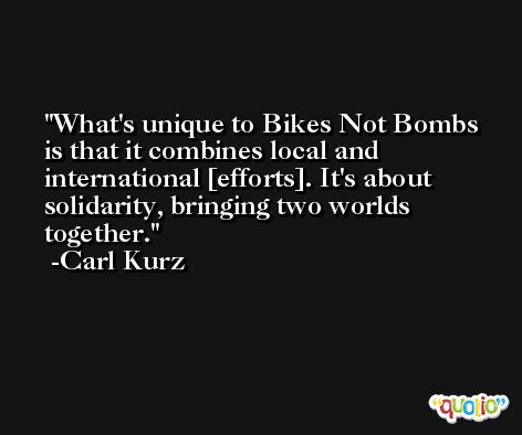What's unique to Bikes Not Bombs is that it combines local and international [efforts]. It's about solidarity, bringing two worlds together. -Carl Kurz