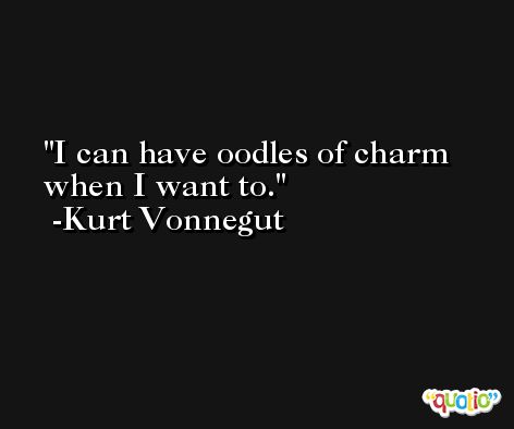 I can have oodles of charm when I want to. -Kurt Vonnegut
