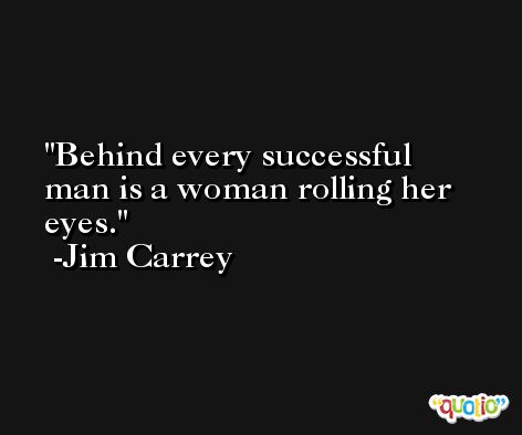 Behind every successful man is a woman rolling her eyes. -Jim Carrey