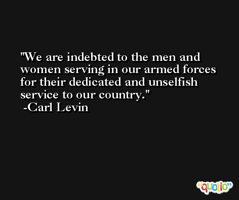 We are indebted to the men and women serving in our armed forces for their dedicated and unselfish service to our country. -Carl Levin