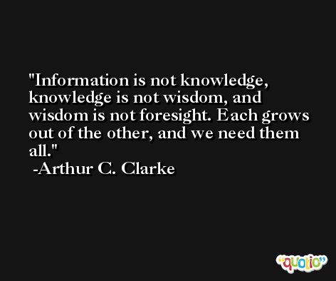 Information is not knowledge, knowledge is not wisdom, and wisdom is not foresight. Each grows out of the other, and we need them all. -Arthur C. Clarke