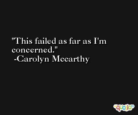 This failed as far as I'm concerned. -Carolyn Mccarthy