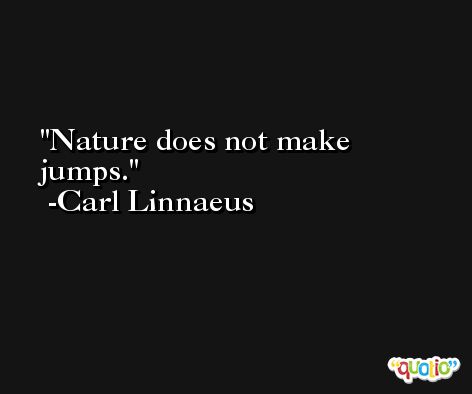 Nature does not make jumps. -Carl Linnaeus