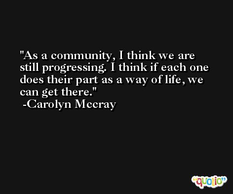 As a community, I think we are still progressing. I think if each one does their part as a way of life, we can get there. -Carolyn Mccray