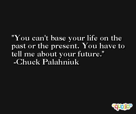 You can't base your life on the past or the present. You have to tell me about your future. -Chuck Palahniuk