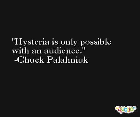 Hysteria is only possible with an audience. -Chuck Palahniuk
