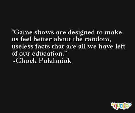 Game shows are designed to make us feel better about the random, useless facts that are all we have left of our education. -Chuck Palahniuk