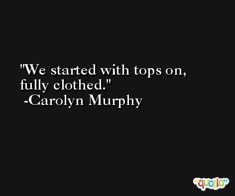 We started with tops on, fully clothed. -Carolyn Murphy