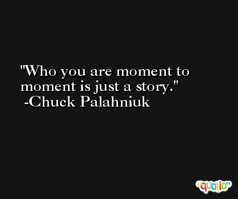 Who you are moment to moment is just a story. -Chuck Palahniuk
