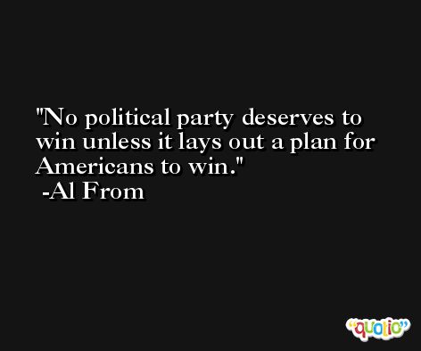 No political party deserves to win unless it lays out a plan for Americans to win. -Al From