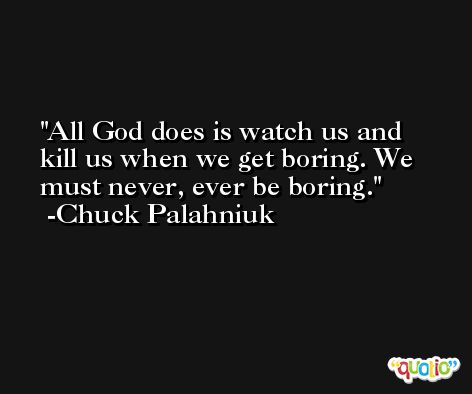 All God does is watch us and kill us when we get boring. We must never, ever be boring. -Chuck Palahniuk