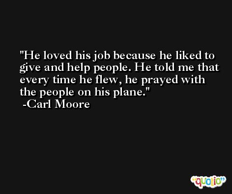 He loved his job because he liked to give and help people. He told me that every time he flew, he prayed with the people on his plane. -Carl Moore