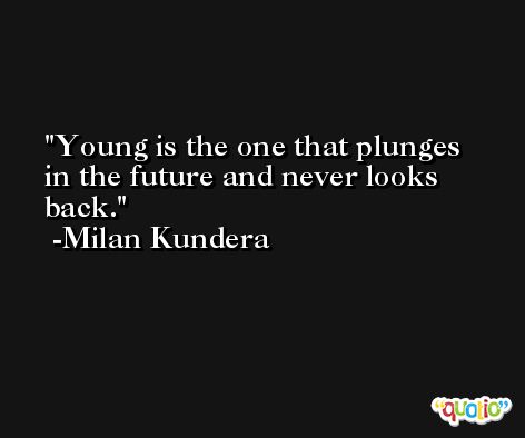 Young is the one that plunges in the future and never looks back. -Milan Kundera
