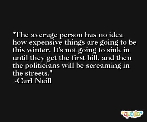 The average person has no idea how expensive things are going to be this winter. It's not going to sink in until they get the first bill, and then the politicians will be screaming in the streets. -Carl Neill
