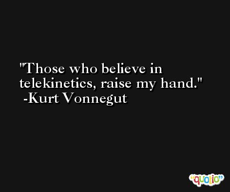 Those who believe in telekinetics, raise my hand. -Kurt Vonnegut