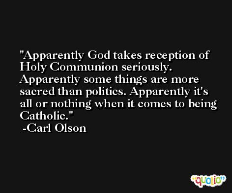 Apparently God takes reception of Holy Communion seriously. Apparently some things are more sacred than politics. Apparently it's all or nothing when it comes to being Catholic. -Carl Olson
