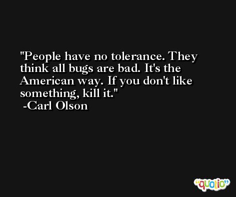 People have no tolerance. They think all bugs are bad. It's the American way. If you don't like something, kill it. -Carl Olson