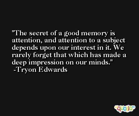 The secret of a good memory is attention, and attention to a subject depends upon our interest in it. We rarely forget that which has made a deep impression on our minds. -Tryon Edwards