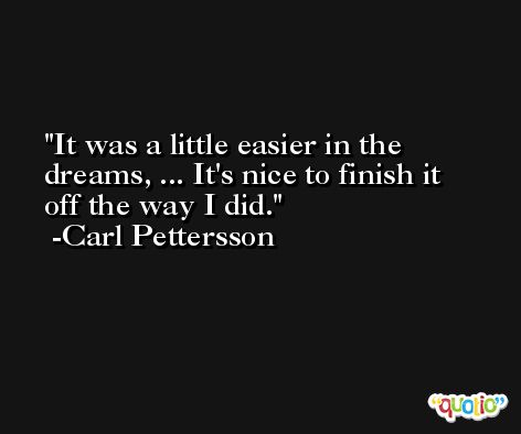 It was a little easier in the dreams, ... It's nice to finish it off the way I did. -Carl Pettersson