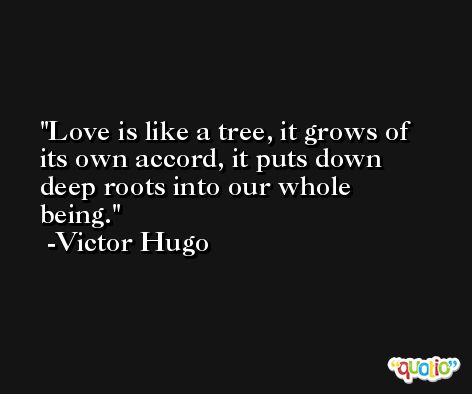Love is like a tree, it grows of its own accord, it puts down deep roots into our whole being. -Victor Hugo