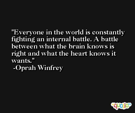 Everyone in the world is constantly fighting an internal battle. A battle between what the brain knows is right and what the heart knows it wants. -Oprah Winfrey