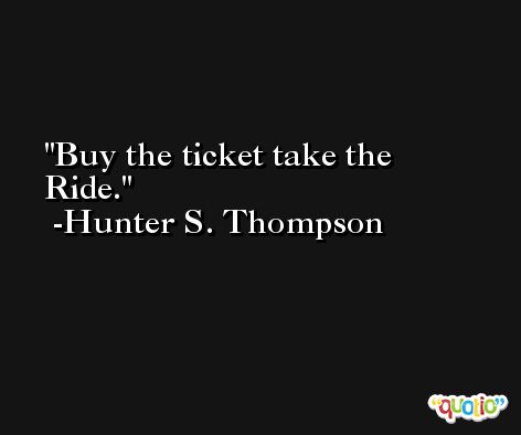Buy the ticket take the Ride. -Hunter S. Thompson