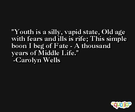 Youth is a silly, vapid state, Old age with fears and ills is rife; This simple boon I beg of Fate - A thousand years of Middle Life. -Carolyn Wells