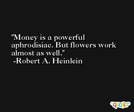 Money is a powerful aphrodisiac. But flowers work almost as well. -Robert A. Heinlein