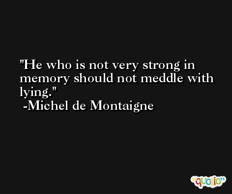 He who is not very strong in memory should not meddle with lying. -Michel de Montaigne