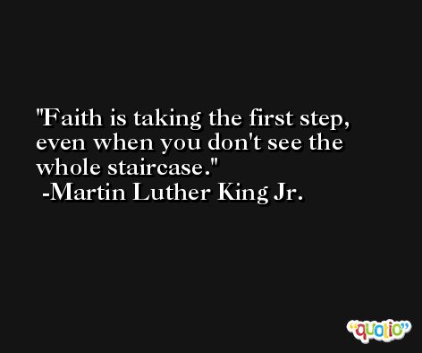 Faith is taking the first step, even when you don't see the whole staircase. -Martin Luther King Jr.