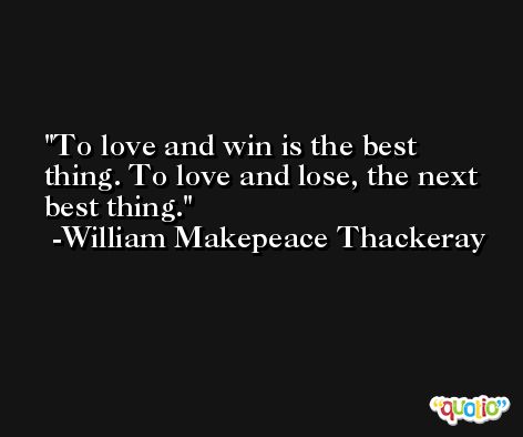 To love and win is the best thing. To love and lose, the next best thing. -William Makepeace Thackeray