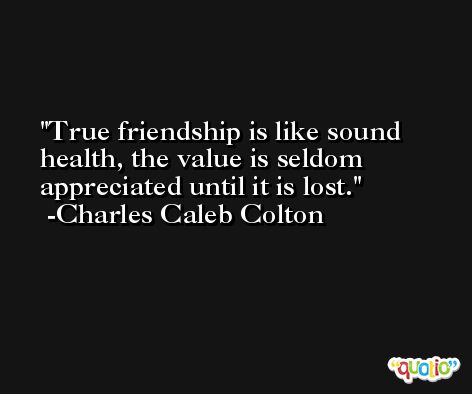 True friendship is like sound health, the value is seldom appreciated until it is lost. -Charles Caleb Colton