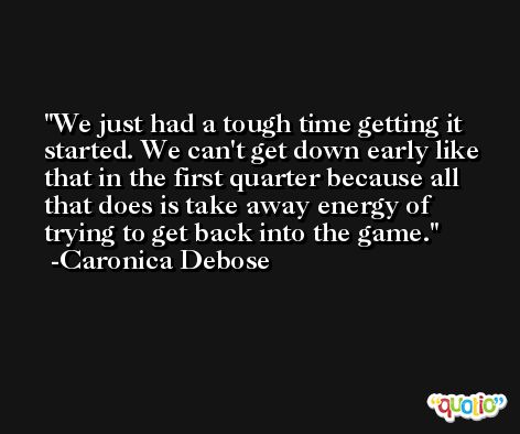 We just had a tough time getting it started. We can't get down early like that in the first quarter because all that does is take away energy of trying to get back into the game. -Caronica Debose