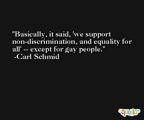 Basically, it said, 'we support non-discrimination, and equality for all' -- except for gay people. -Carl Schmid