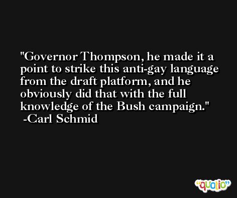 Governor Thompson, he made it a point to strike this anti-gay language from the draft platform, and he obviously did that with the full knowledge of the Bush campaign. -Carl Schmid