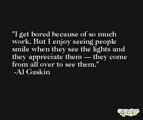 I get bored because of so much work. But I enjoy seeing people smile when they see the lights and they appreciate them — they come from all over to see them. -Al Gaskin