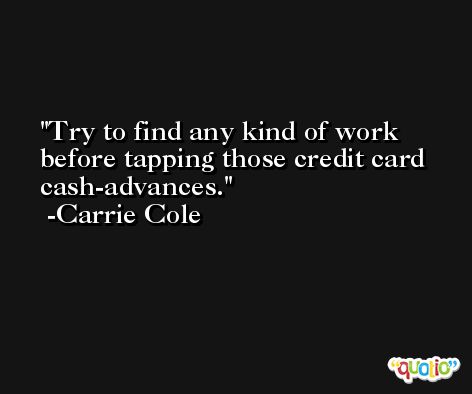Try to find any kind of work before tapping those credit card cash-advances. -Carrie Cole