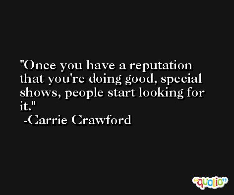 Once you have a reputation that you're doing good, special shows, people start looking for it. -Carrie Crawford