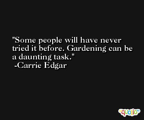Some people will have never tried it before. Gardening can be a daunting task. -Carrie Edgar