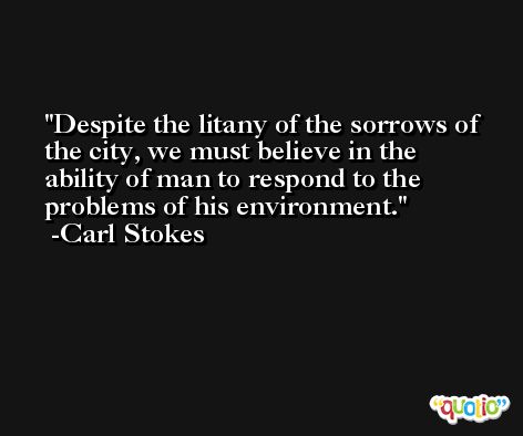 Despite the litany of the sorrows of the city, we must believe in the ability of man to respond to the problems of his environment. -Carl Stokes