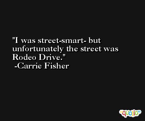 I was street-smart- but unfortunately the street was Rodeo Drive. -Carrie Fisher