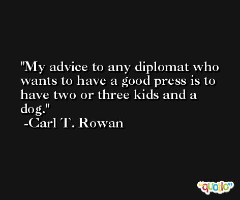 My advice to any diplomat who wants to have a good press is to have two or three kids and a dog. -Carl T. Rowan