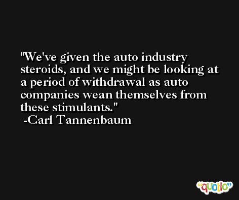 We've given the auto industry steroids, and we might be looking at a period of withdrawal as auto companies wean themselves from these stimulants. -Carl Tannenbaum