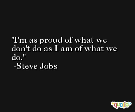 I'm as proud of what we don't do as I am of what we do. -Steve Jobs