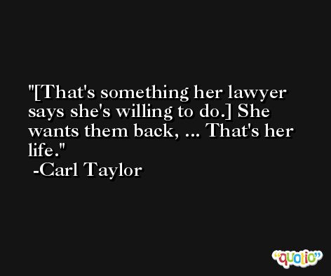 [That's something her lawyer says she's willing to do.] She wants them back, ... That's her life. -Carl Taylor