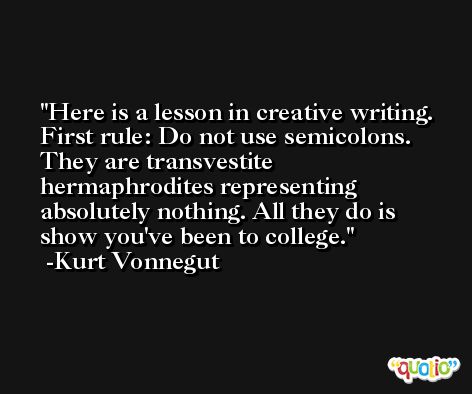 Here is a lesson in creative writing. First rule: Do not use semicolons. They are transvestite hermaphrodites representing absolutely nothing. All they do is show you've been to college. -Kurt Vonnegut